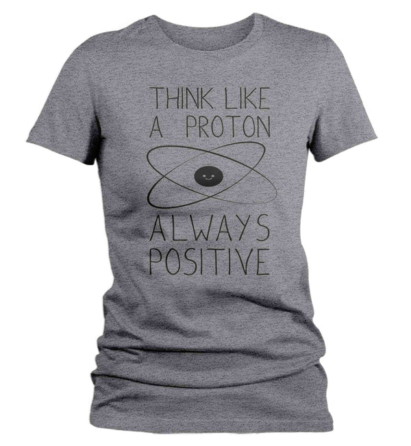 Women's Funny Science T Shirt Think Like A Proton Shirt Positive T Shirt Chemistry Shirts Ladies Chemist Teacher Hipster Soft Graphic Tee-Shirts By Sarah